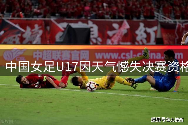 中国女足U17因天气憾失决赛资格 将与皇马争夺季军