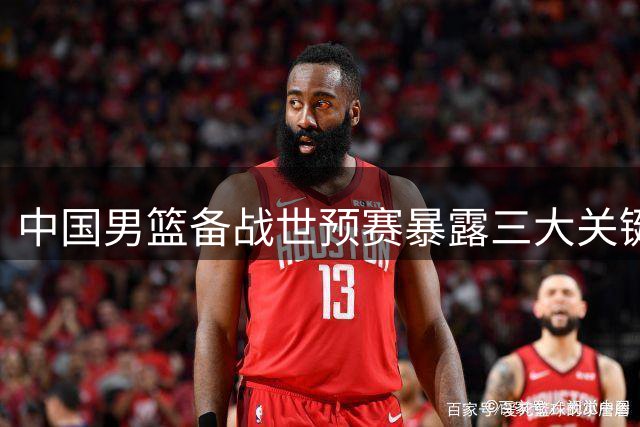 中国男篮备战世预赛暴露三大关键短板