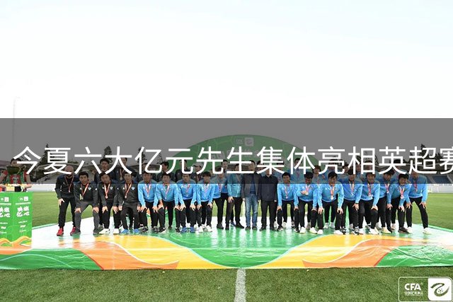 今夏六大亿元先生集体亮相英超赛场 曼城新援表现抢眼