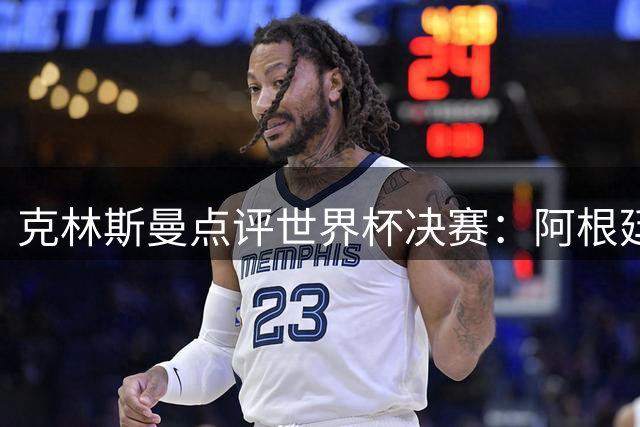 克林斯曼点评世界杯决赛：阿根廷硬实力令欧洲豪门失色