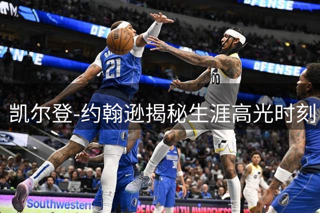 凯尔登-约翰逊揭秘生涯高光时刻：西决胜利打破质疑比肩传奇