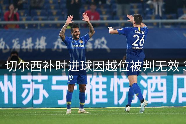 切尔西补时进球因越位被判无效 3-2险胜富勒姆