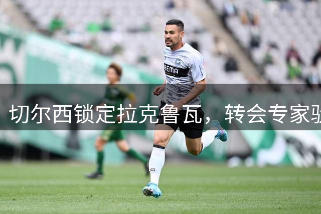 切尔西锁定拉克鲁瓦，转会专家驳斥枪手截胡传言