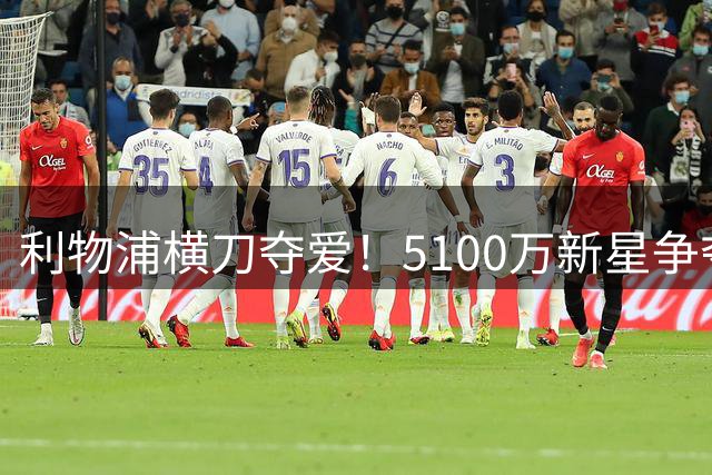 利物浦横刀夺爱！5100万新星争夺战白热化