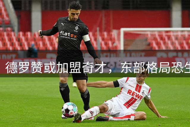 德罗赞或加盟奇才，东部格局恐生变