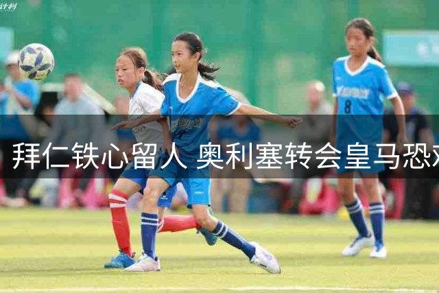 拜仁铁心留人 奥利塞转会皇马恐难成行