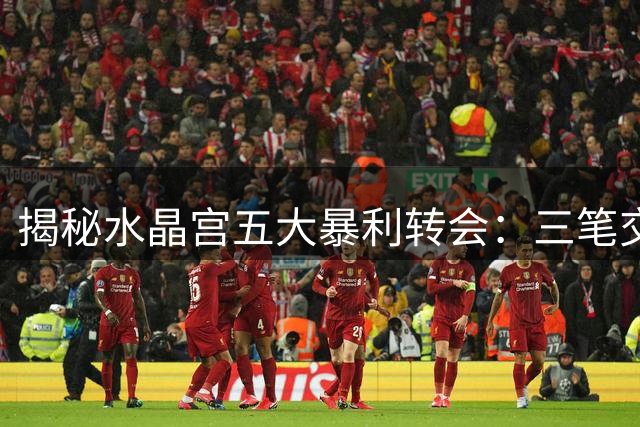 揭秘水晶宫五大暴利转会：三笔交易净赚超5亿欧
