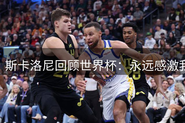斯卡洛尼回顾世界杯：永远感激我的教练组、球员们以及工作人员