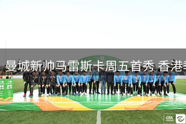 曼城新帅马雷斯卡周五首秀 香港季前赛成执教首考