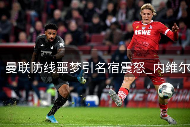 曼联防线噩梦引名宿震怒 内维尔直指防守体系崩坏