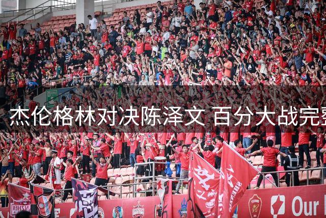 杰伦格林对决陈泽文 百分大战完整视频曝光