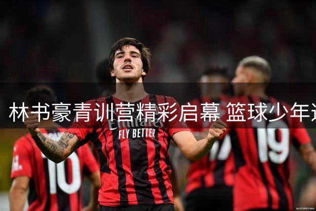 林书豪青训营精彩启幕 篮球少年逐梦实录
