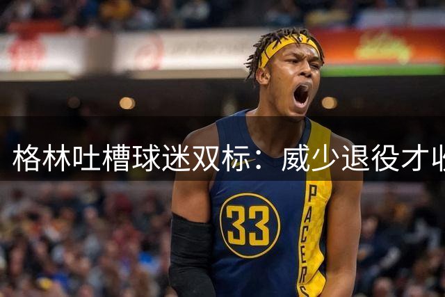 格林吐槽球迷双标：威少退役才收获迟来的掌声