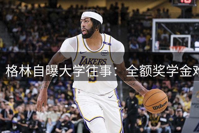格林自曝大学往事：全额奖学金难抵财务困境 毕业证因欠款被扣