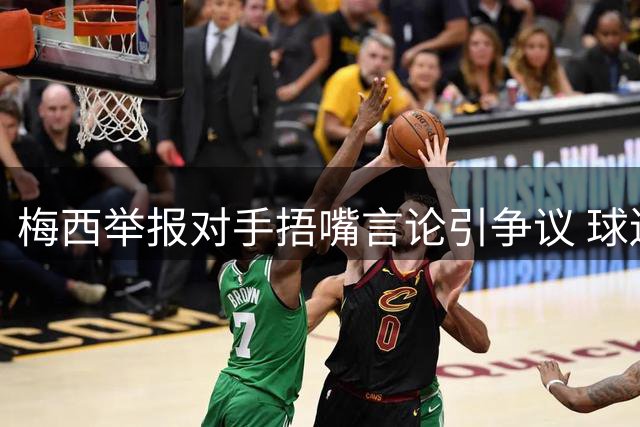 梅西举报对手捂嘴言论引争议 球迷直呼"球王形象崩塌