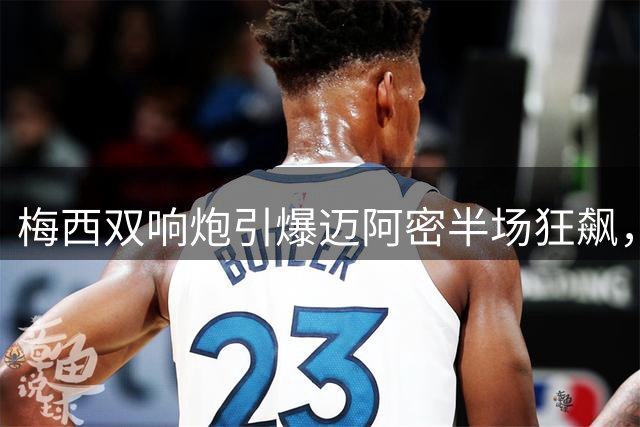 梅西双响炮引爆迈阿密半场狂飙，艾伦助攻帽子戏法闪耀全场