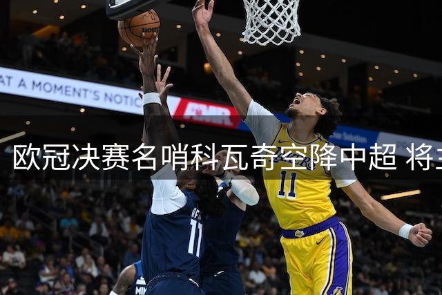 欧冠决赛名哨科瓦奇空降中超 将主裁蓉城三镇焦点战