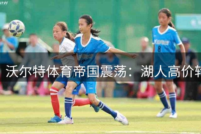 沃尔特体育帝国震荡：湖人高价转手引发市场疑虑