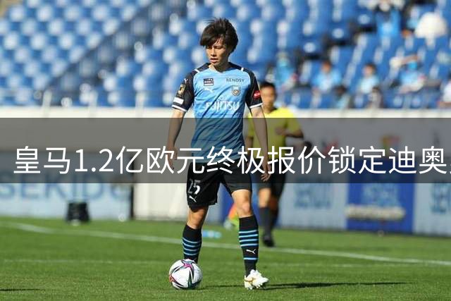 皇马1.2亿欧元终极报价锁定迪奥曼德 巴黎因价格退出争夺战