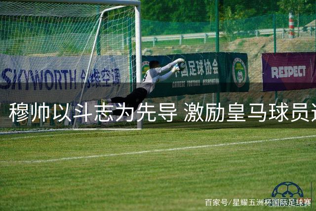 穆帅以斗志为先导 激励皇马球员逆境求胜