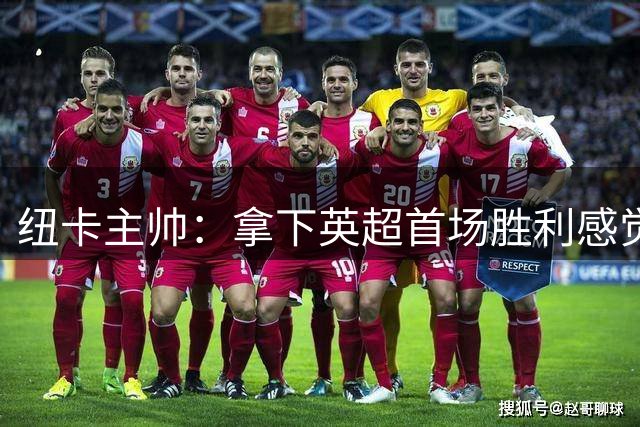 纽卡主帅：拿下英超首场胜利感觉很棒，我对球队现有阵容感到满意