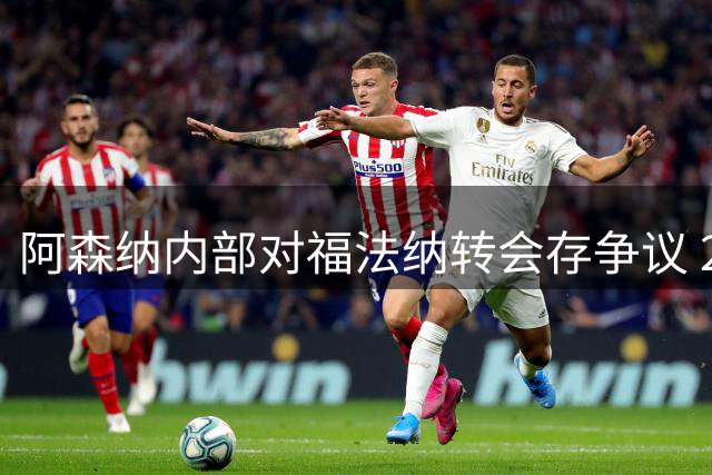 阿森纳内部对福法纳转会存争议 21岁边锋标价3.1亿元引关注