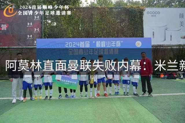 阿莫林直面曼联失败内幕：米兰新帅用反思赢得信任
