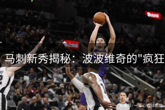 马刺新秀揭秘：波波维奇的"疯狂"魅力