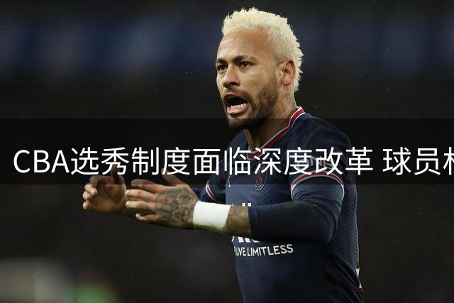 CBA选秀制度面临深度改革 球员权益保障与选材机制成焦点
